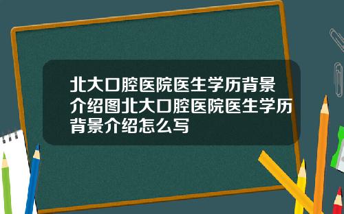 北大口腔医院医生学历背景介绍图北大口腔医院医生学历背景介绍怎么写
