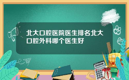 北大口腔医院医生排名北大口腔外科哪个医生好