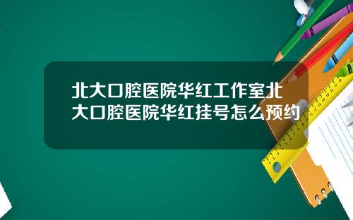 北大口腔医院华红工作室北大口腔医院华红挂号怎么预约