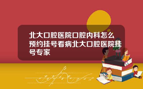 北大口腔医院口腔内科怎么预约挂号看病北大口腔医院挂号专家