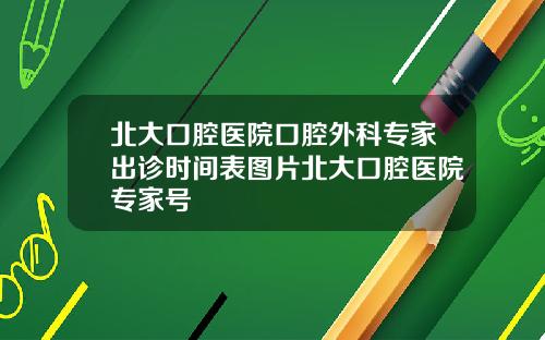 北大口腔医院口腔外科专家出诊时间表图片北大口腔医院专家号