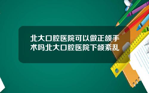 北大口腔医院可以做正颌手术吗北大口腔医院下颌紊乱