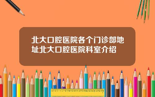 北大口腔医院各个门诊部地址北大口腔医院科室介绍