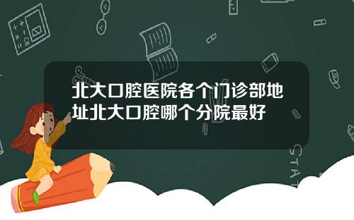 北大口腔医院各个门诊部地址北大口腔哪个分院最好