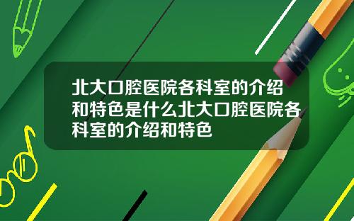 北大口腔医院各科室的介绍和特色是什么北大口腔医院各科室的介绍和特色