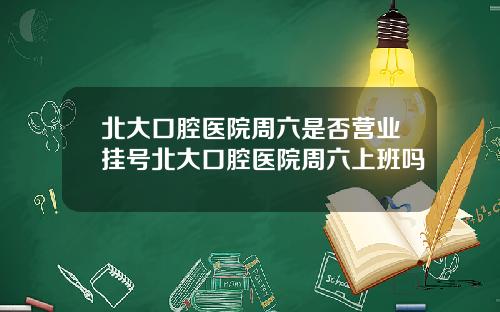 北大口腔医院周六是否营业挂号北大口腔医院周六上班吗