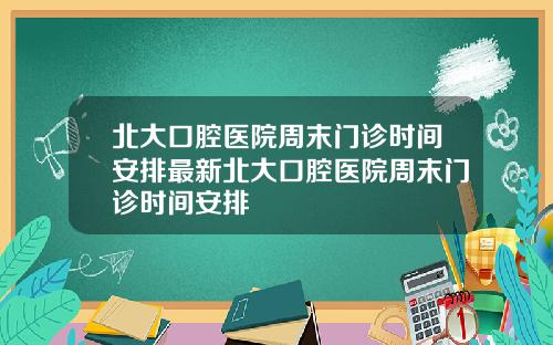 北大口腔医院周末门诊时间安排最新北大口腔医院周末门诊时间安排
