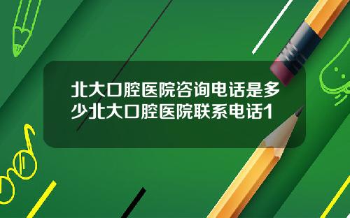 北大口腔医院咨询电话是多少北大口腔医院联系电话1