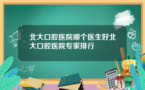 北大口腔医院哪个医生好北大口腔医院专家排行