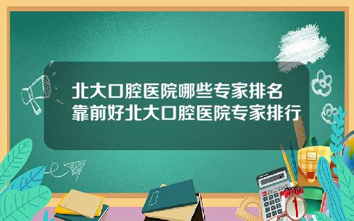 北大口腔医院哪些专家排名靠前好北大口腔医院专家排行