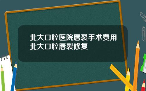 北大口腔医院唇裂手术费用北大口腔唇裂修复