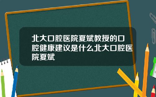 北大口腔医院夏斌教授的口腔健康建议是什么北大口腔医院夏斌