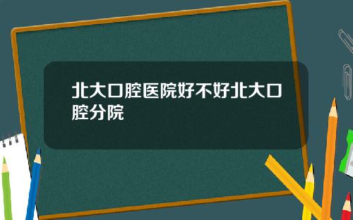 北大口腔医院好不好北大口腔分院