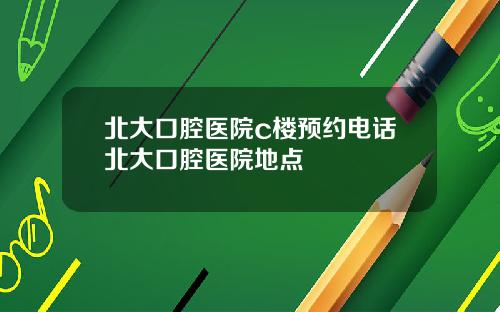 北大口腔医院c楼预约电话北大口腔医院地点