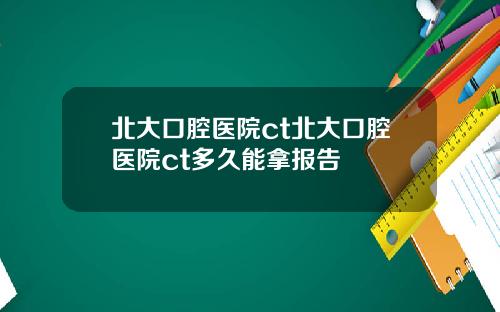 北大口腔医院ct北大口腔医院ct多久能拿报告