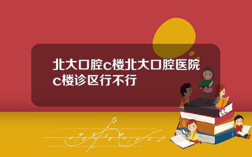 北大口腔c楼北大口腔医院c楼诊区行不行