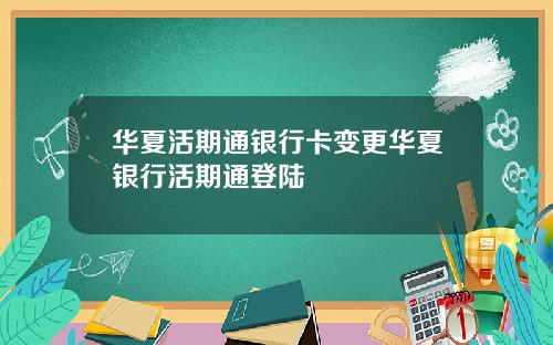 华夏活期通银行卡变更华夏银行活期通登陆