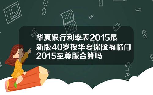 华夏银行利率表2015最新版40岁投华夏保险福临门2015至尊版合算吗