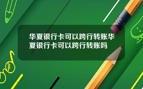 华夏银行卡可以跨行转账华夏银行卡可以跨行转账吗