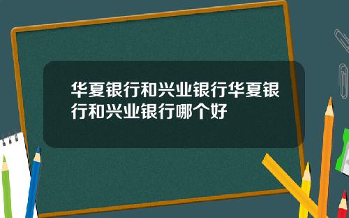 华夏银行和兴业银行华夏银行和兴业银行哪个好