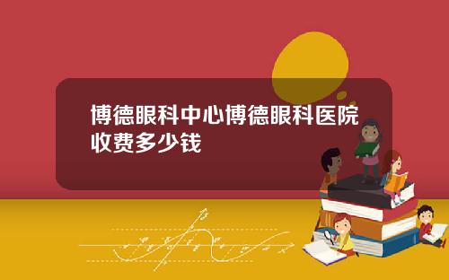 博德眼科中心博德眼科医院收费多少钱
