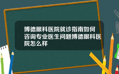 博德眼科医院就诊指南如何咨询专业医生问题博德眼科医院怎么样
