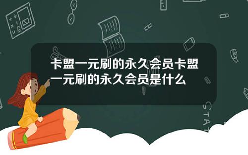 卡盟一元刷的永久会员卡盟一元刷的永久会员是什么