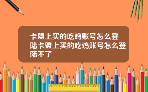 卡盟上买的吃鸡账号怎么登陆卡盟上买的吃鸡账号怎么登陆不了
