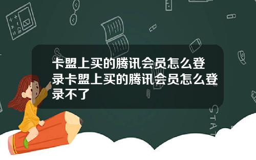 卡盟上买的腾讯会员怎么登录卡盟上买的腾讯会员怎么登录不了