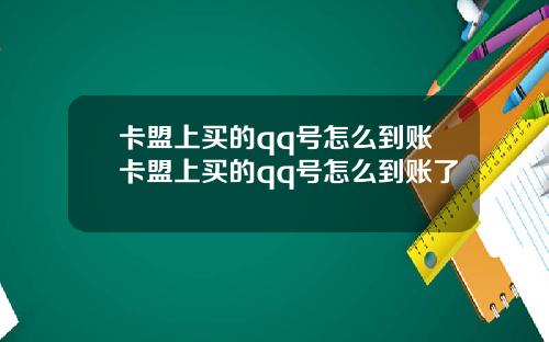 卡盟上买的qq号怎么到账卡盟上买的qq号怎么到账了