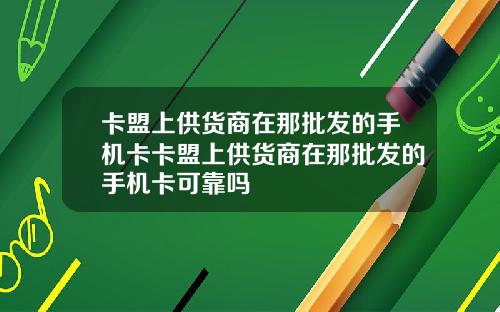 卡盟上供货商在那批发的手机卡卡盟上供货商在那批发的手机卡可靠吗