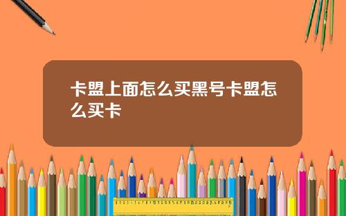 卡盟上面怎么买黑号卡盟怎么买卡