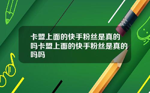 卡盟上面的快手粉丝是真的吗卡盟上面的快手粉丝是真的吗吗
