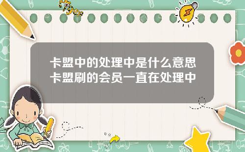 卡盟中的处理中是什么意思卡盟刷的会员一直在处理中