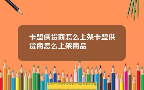 卡盟供货商怎么上架卡盟供货商怎么上架商品