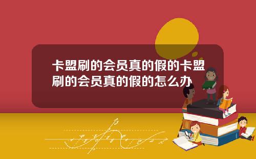 卡盟刷的会员真的假的卡盟刷的会员真的假的怎么办