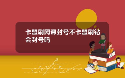 卡盟刷网课封号不卡盟刷钻会封号吗
