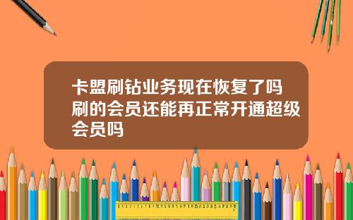 卡盟刷钻业务现在恢复了吗刷的会员还能再正常开通超级会员吗
