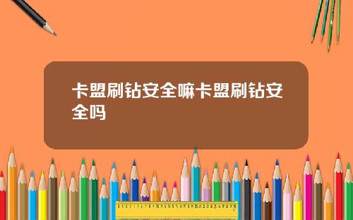 卡盟刷钻安全嘛卡盟刷钻安全吗