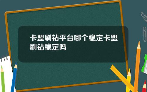 卡盟刷钻平台哪个稳定卡盟刷钻稳定吗