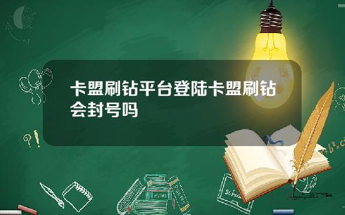 卡盟刷钻平台登陆卡盟刷钻会封号吗