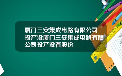 厦门三安集成电路有限公司投产没厦门三安集成电路有限公司投产没有股份