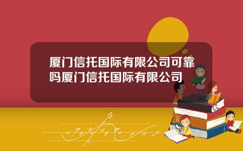 厦门信托国际有限公司可靠吗厦门信托国际有限公司