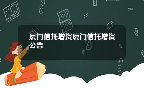 厦门信托增资厦门信托增资公告