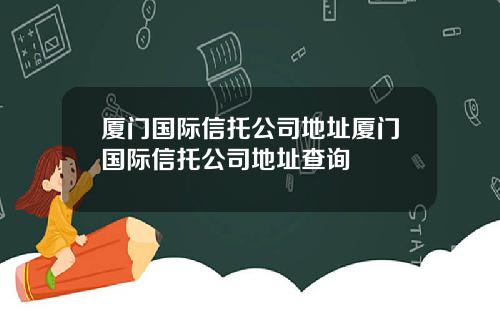 厦门国际信托公司地址厦门国际信托公司地址查询