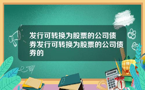 发行可转换为股票的公司债券发行可转换为股票的公司债券的
