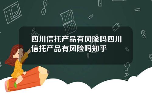 四川信托产品有风险吗四川信托产品有风险吗知乎