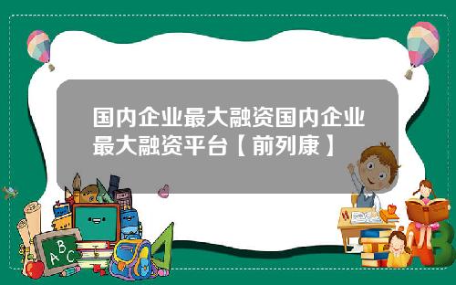 国内企业最大融资国内企业最大融资平台【前列康】 国内企业最大融资国内企业最大融资平台【前列康】