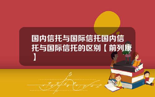 国内信托与国际信托国内信托与国际信托的区别【前列康】