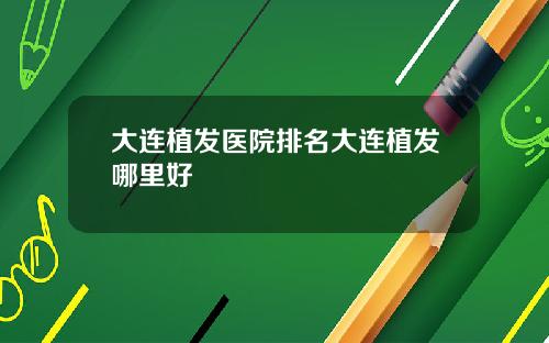 大连植发医院排名大连植发哪里好
